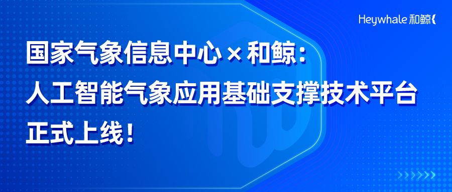 和鲸科技助力国家气象信息中心搭建人工智能气象应用基础支撑技术平台