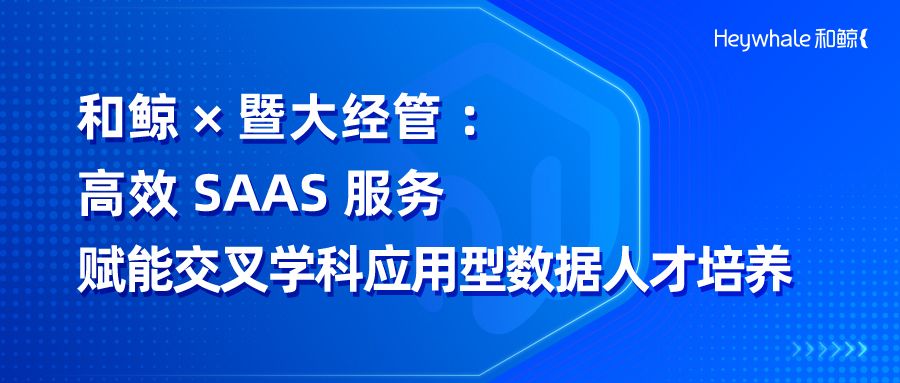 和鲸 × 暨大经管：高效 SAAS 服务持续赋能交叉学科应用型数据人才培养