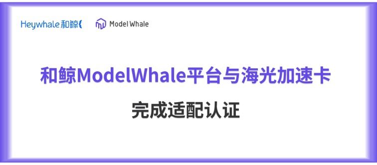 和鲸ModelWhale平台与海光人工智能加速卡系列完成适配认证，夯实 AI 应用核心底座