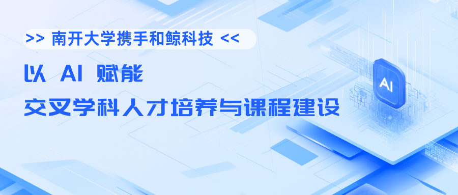 南开大学携手和鲸科技，以 AI 赋能交叉学科人才培养与课程建设